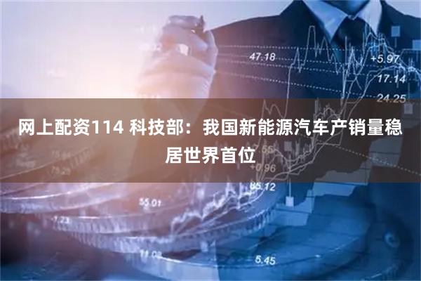 网上配资114 科技部：我国新能源汽车产销量稳居世界首位