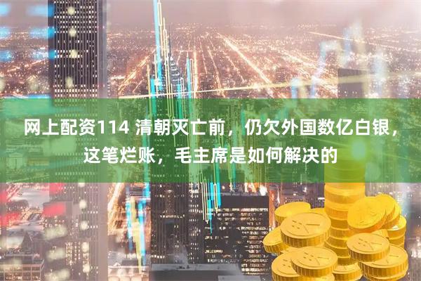 网上配资114 清朝灭亡前，仍欠外国数亿白银，这笔烂账，毛主席是如何解决的