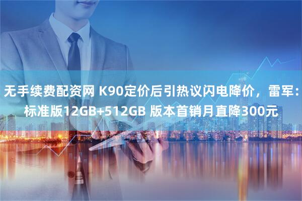 无手续费配资网 K90定价后引热议闪电降价，雷军：标准版12GB+512GB 版本首销月直降300元