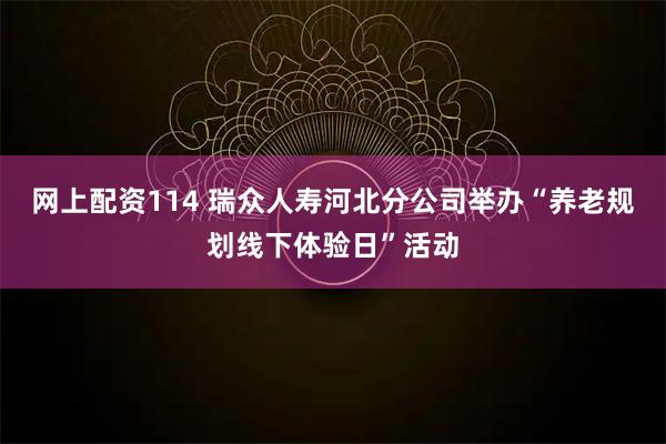 网上配资114 瑞众人寿河北分公司举办“养老规划线下体验日”活动