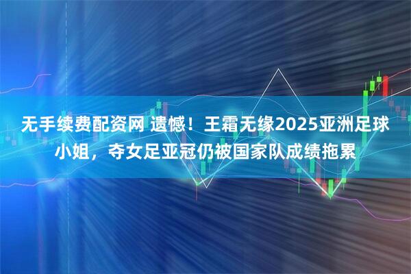 无手续费配资网 遗憾！王霜无缘2025亚洲足球小姐，夺女足亚冠仍被国家队成绩拖累