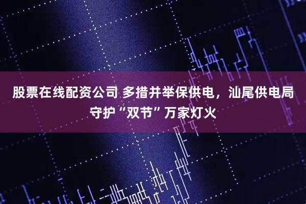 股票在线配资公司 多措并举保供电，汕尾供电局守护“双节”万家灯火