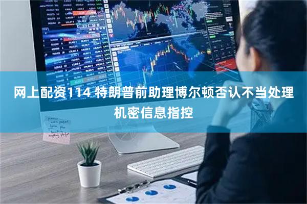 网上配资114 特朗普前助理博尔顿否认不当处理机密信息指控