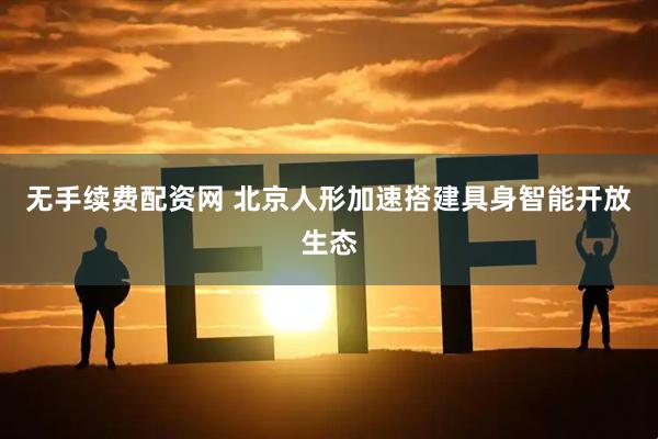 无手续费配资网 北京人形加速搭建具身智能开放生态