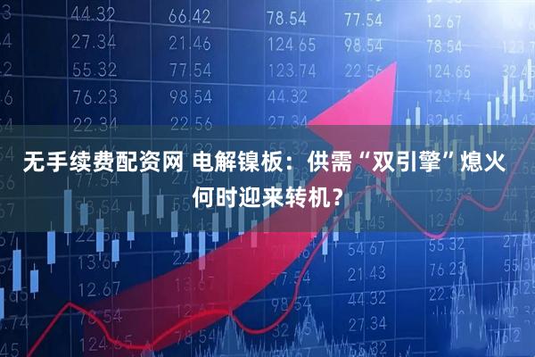 无手续费配资网 电解镍板：供需“双引擎”熄火 何时迎来转机？