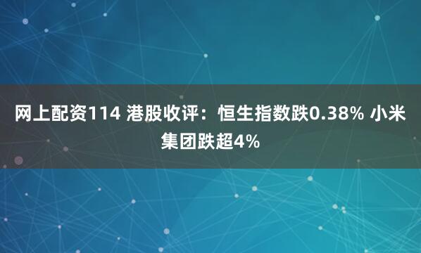 网上配资114 港股收评：恒生指数跌0.38% 小米集团跌超4%