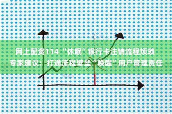 网上配资114 “休眠”银行卡注销流程烦琐 专家建议：打通流程壁垒“唤醒”用户管理责任