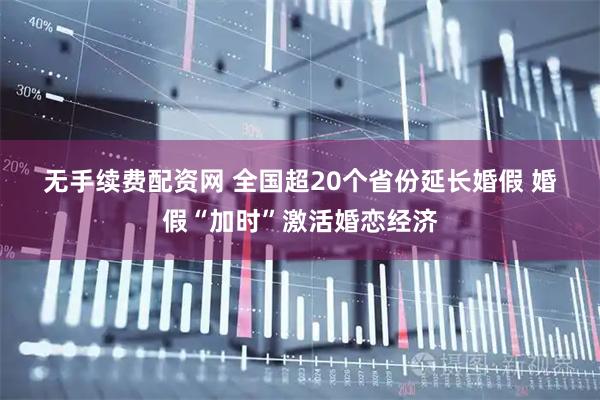 无手续费配资网 全国超20个省份延长婚假 婚假“加时”激活婚恋经济