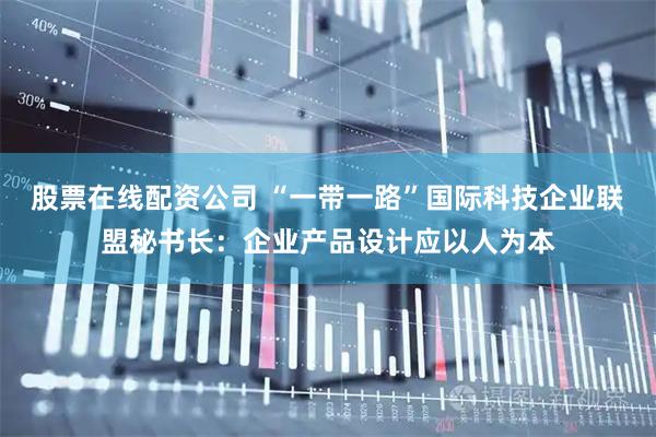 股票在线配资公司 “一带一路”国际科技企业联盟秘书长：企业产品设计应以人为本