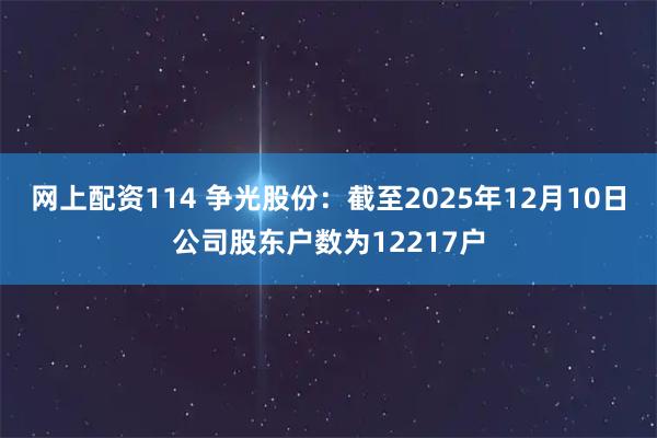 网上配资114 争光股份：截至2025年12月10日公司股东户数为12217户